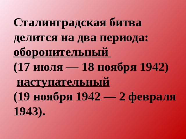 Сталинградская битва делится на два периода: оборонительный (17 июля — 18 ноября 1942)  наступательный (19 ноября 1942 — 2 февраля 1943). 