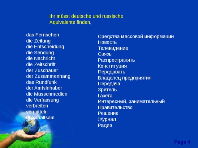 Ihr müsst deutsche und russische Äquivalente finden . das Fernsehen die Zeitung die Entscheidung die Sendung die Nachricht die Zeitschrift der Zuschauer der Zusammenhang das Rundfunk der Amtsinhaber die Massenmedien die Verfassung verbreiten vermitteln unterhaltsam Средства массовой информации Новость Телевидение Связь Распространять Конституция Передавать Владелец предприятия Передача Зритель Газета Интересный, занимательный Правительство Решение Журнал Радио 