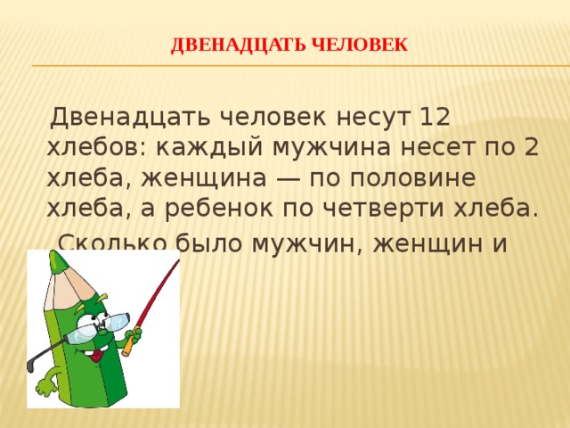 Двенадцать человек    Двенадцать человек несут 12 хлебов: каждый мужчина несет по 2 хлеба, женщина — по половине хлеба, а ребенок по четверти хлеба.  Сколько было мужчин, женщин и детей?   