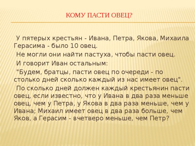 КОМУ ПАСТИ ОВЕЦ?    У пятерых крестьян - Ивана, Петра, Якова, Михаила Герасима - было 10 овец.  Не могли они найти пастуха, чтобы пасти овец.  И говорит Иван остальным:  