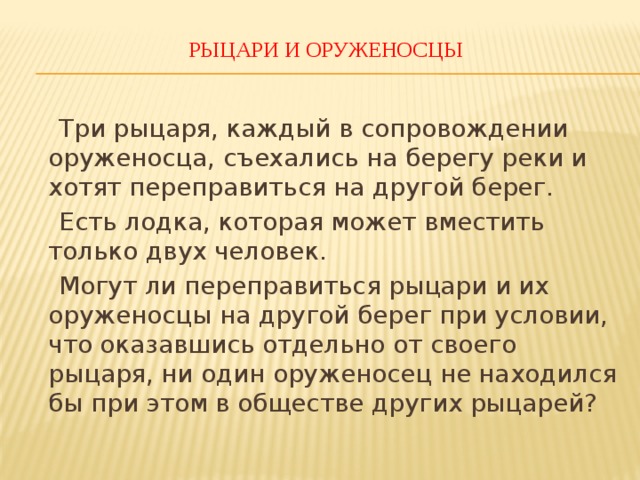 РЫЦАРИ И ОРУЖЕНОСЦЫ    Три рыцаря, каждый в сопровождении оруженосца, съехались на берегу реки и хотят переправиться на другой берег.  Есть лодка, которая может вместить только двух человек.  Могут ли переправиться рыцари и их оруженосцы на другой берег при условии, что оказавшись отдельно от своего рыцаря, ни один оруженосец не находился бы при этом в обществе других рыцарей? 