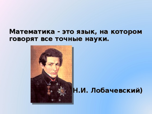 Математика - это язык, на котором говорят все точные науки.      (Н.И. Лобачевский)  