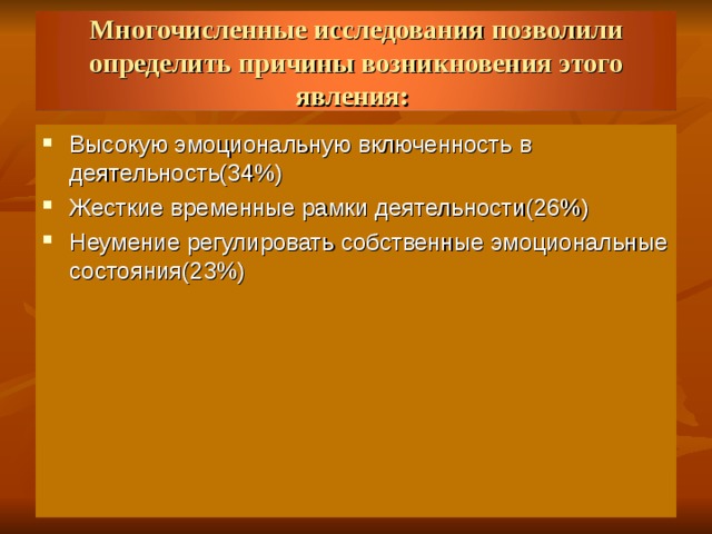 Многочисленные исследования позволили определить причины возникновения этого явления: Высокую эмоциональную включенность в деятельность(34%) Жесткие временные рамки деятельности(26%) Неумение регулировать собственные эмоциональные состояния(23%)  
