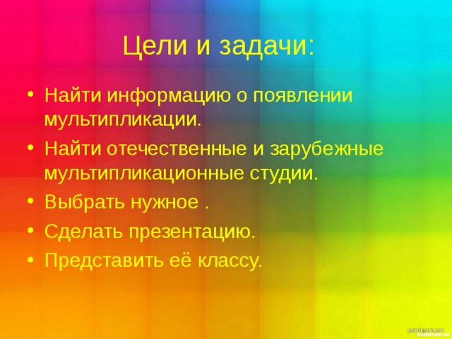Цели и задачи : Найти информацию о появлении мультипликации. Найти отечественные и зарубежные мультипликационные студии. Выбрать нужное . Сделать презентацию. Представить её классу.  