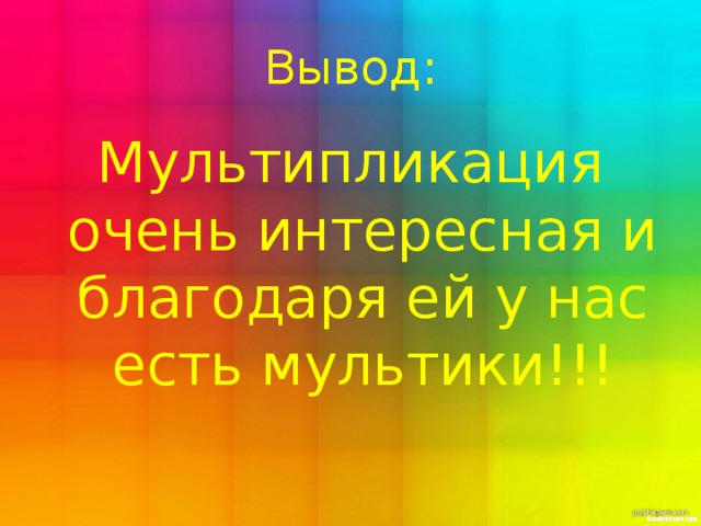 Вывод : Мультипликация очень интересная и благодаря ей у нас есть мультики!!! 