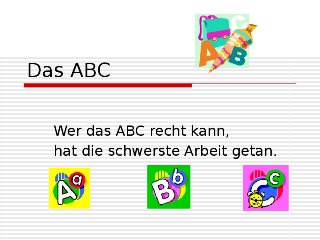 Das ABC Wer das ABC recht kann, hat die schwerste Arbeit getan . 