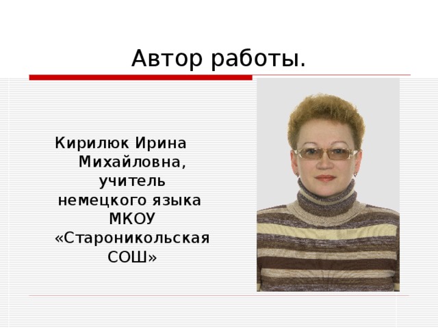 Автор работы. Кирилюк Ирина Михайловна, учитель немецкого языка МКОУ «Староникольская СОШ» 