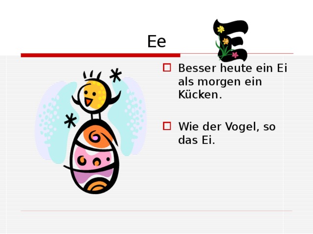 Ee Besser heute ein Ei als morgen ein Kücken. Wie der Vogel, so das Ei. 