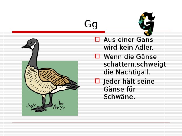 Gg Aus einer Gans wird kein Adler. Wenn die Gänse schattern,schweigt die Nachtigall. Jeder hält seine Gänse für Schwäne. 