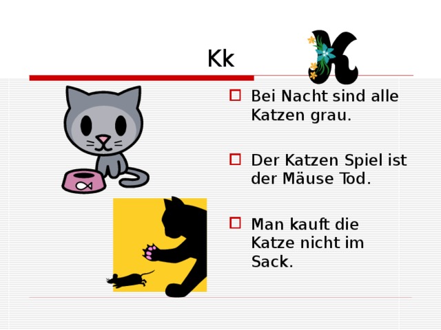 Kk Bei Nacht sind alle Katzen grau. Der Katzen Spiel ist der Mäuse Tod. Man kauft die Katze nicht im Sack. 