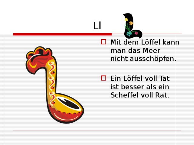 Ll Mit dem Löffel kann man das Meer nicht ausschöpfen. Ein Löffel voll Tat ist besser als ein Scheffel voll Rat. 