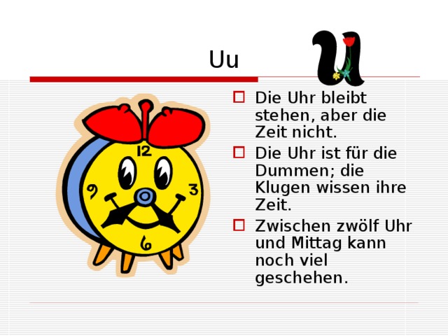 Uu Die Uhr bleibt stehen, aber die Zeit nicht. Die Uhr ist für die Dummen; die Klugen wissen ihre Zeit. Zwischen zwölf Uhr und Mittag kann noch viel geschehen. 