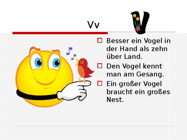 Vv Besser ein Vogel in der Hand als zehn über Land. Den Vogel kennt man am Gesang. Ein großer Vogel braucht ein großes Nest. 