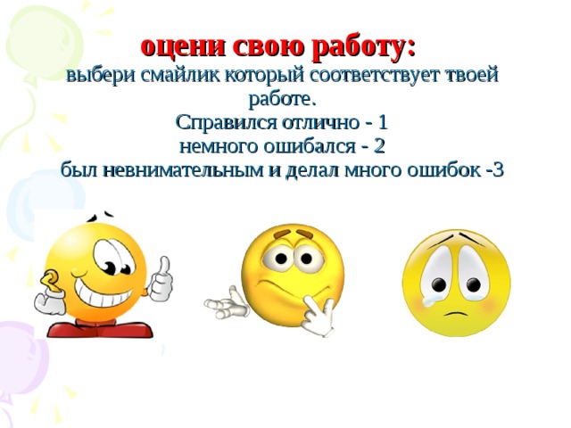 оцени свою работу:  выбери смайлик который соответствует твоей работе.  Справился отлично - 1  немного ошибался - 2  был невнимательным и делал много ошибок -3 