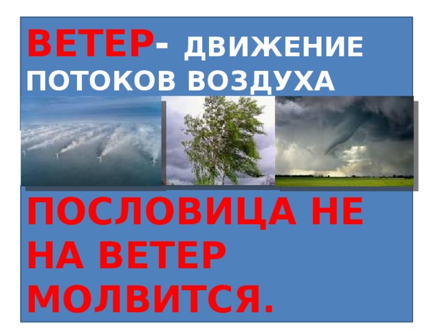 ВЕТЕР - ДВИЖЕНИЕ ПОТОКОВ ВОЗДУХА НАД ЗЕМЛЁЙ. ПОСЛОВИЦА НЕ НА ВЕТЕР МОЛВИТСЯ. 