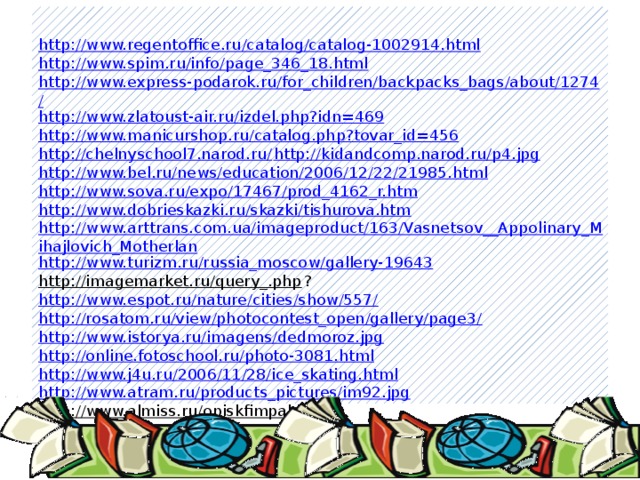  http://www.regentoffice.ru/catalog/catalog-1002914.html   http://www.spim.ru/info/page_346_18.html   http://www.express-podarok.ru/for_children/backpacks_bags/about/1274/   http://www.zlatoust-air.ru/izdel.php?idn=469   http://www.manicurshop.ru/catalog.php?tovar_id=456   http://chelnyschool7.narod.ru/   http://kidandcomp.narod.ru/p4.jpg   http://www.bel.ru/news/education/2006/12/22/21985.html   http://www.sova.ru/expo/17467/prod_4162_r.htm   http://www.dobrieskazki.ru/skazki/tishurova.htm   http://www.arttrans.com.ua/imageproduct/163/Vasnetsov__Appolinary_Mihajlovich_Motherlan   http://www.turizm.ru/russia_moscow/gallery-19643   http://imagemarket.ru/query_.php ?   http://www.espot.ru/nature/cities/show/557/   http://rosatom.ru/view/photocontest_open/gallery/page3/   http://www.istorya.ru/imagens/dedmoroz.jpg   http://online.fotoschool.ru/photo-3081.html   http://www.j4u.ru/2006/11/28/ice_skating.html   http://www.atram.ru/products_pictures/im92.jpg   http://www.almiss.ru/opiskfimpal.html   