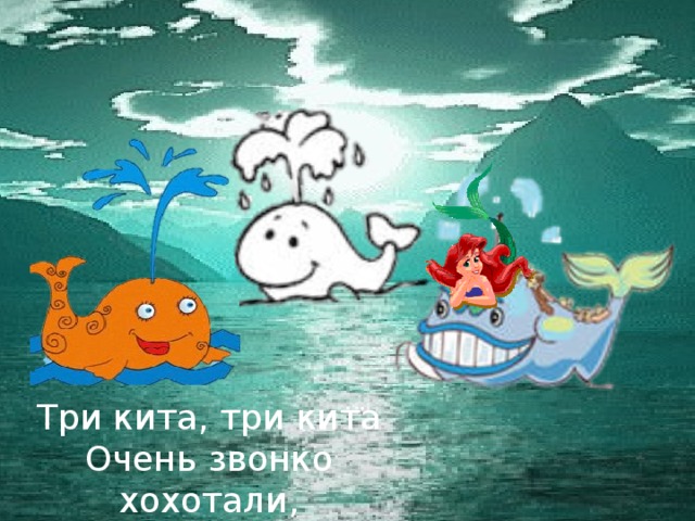 Три кита, три кита  Очень звонко хохотали,