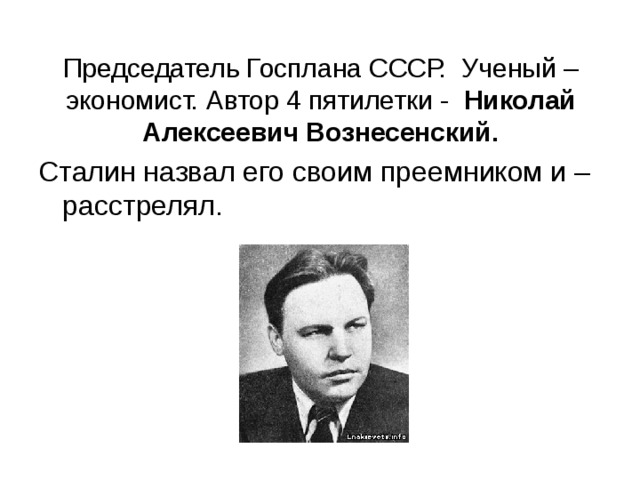 Председатель Госплана СССР. Ученый – экономист. Автор 4 пятилетки - Николай  Алексеевич Вознесенский. Сталин назвал его своим преемником и – расстрелял. 