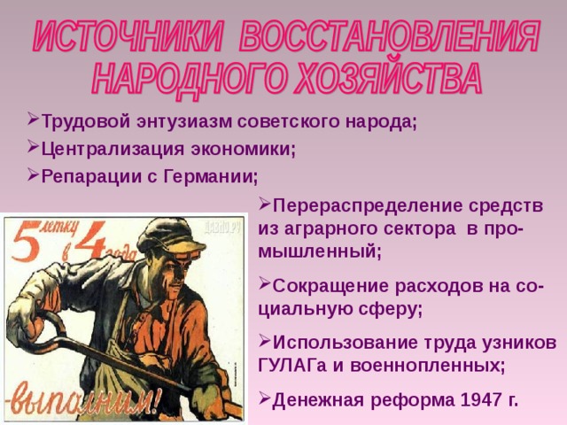 Трудовой энтузиазм советского народа; Централизация экономики; Репарации с Германии;  Перераспределение средств из аграрного сектора в про-мышленный; Сокращение расходов на со-циальную сферу; Использование труда узников ГУЛАГа и военнопленных; Денежная реформа 1947 г. 