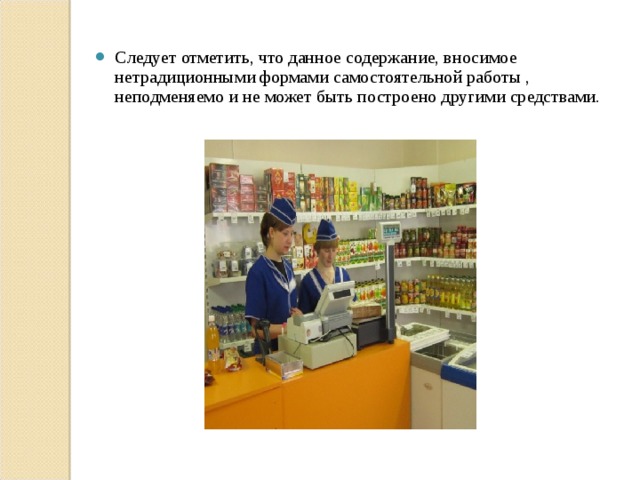 Следует отметить, что данное содержание, вносимое нетрадиционными формами самостоятельной работы , неподменяемо и не может быть построено другими средствами.  