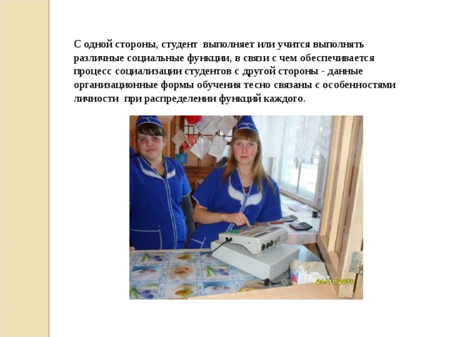С одной стороны, студент выполняет или учится выполнять различные социальные функции, в связи с чем обеспечивается процесс социализации студентов с другой стороны - данные организационные формы обучения тесно связаны с особенностями личности при распределении функций каждого. 