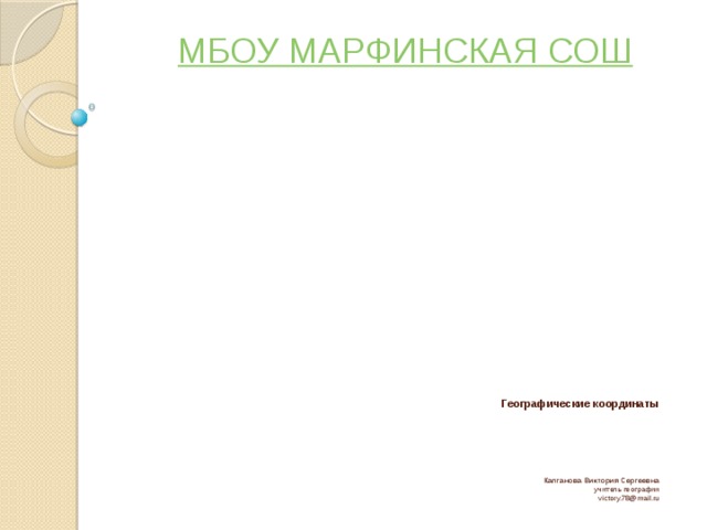 МБОУ МАРФИНСКАЯ СОШ Географические координаты       Калганова Виктория Сергеевна  учитель географии  victory.78@mail.ru 