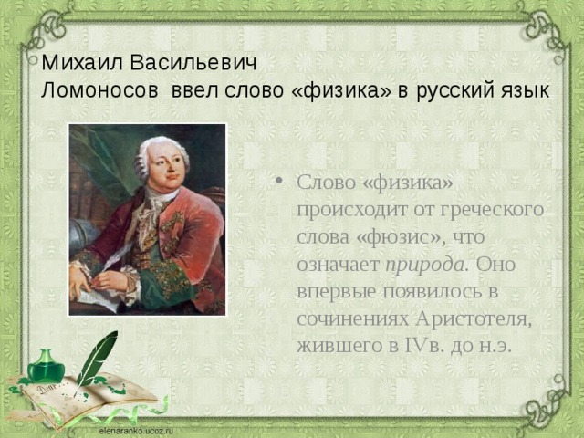  Михаил Васильевич  Ломоносов  ввел слово «физика» в русский язык Слово «физика» происходит от греческого слова «фюзис», что означает природа. Оно впервые появилось в сочинениях Аристотеля, жившего в IVв. до н.э. 