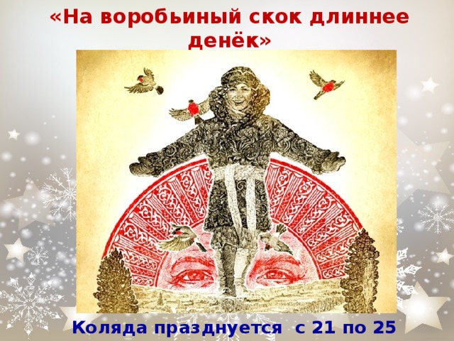  «На воробьиный скок длиннее денёк»   Коляда празднуется с 21 по 25 декабря 