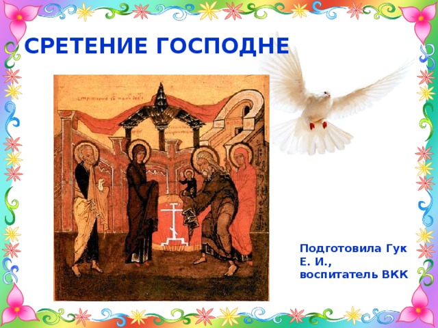 СРЕТЕНИЕ ГОСПОДНЕ    Подготовила Гук Е. И., воспитатель ВКК 