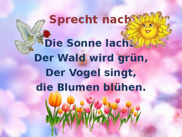 Sprecht nach! Die Sonne lacht, Der Wald wird grün, Der Vogel singt, die Blumen blühen. 