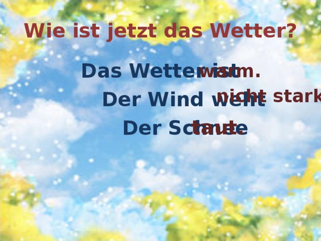 Wie ist jetzt das Wetter?  Das Wetter ist  Der Wind weht  Der Schnee  warm. nicht stark. taut. 