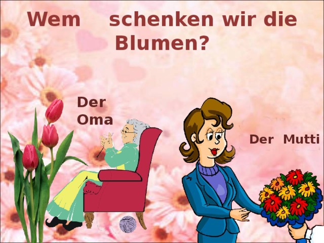 Wem schenken wir die Blumen? Der Oma Der Mutti 