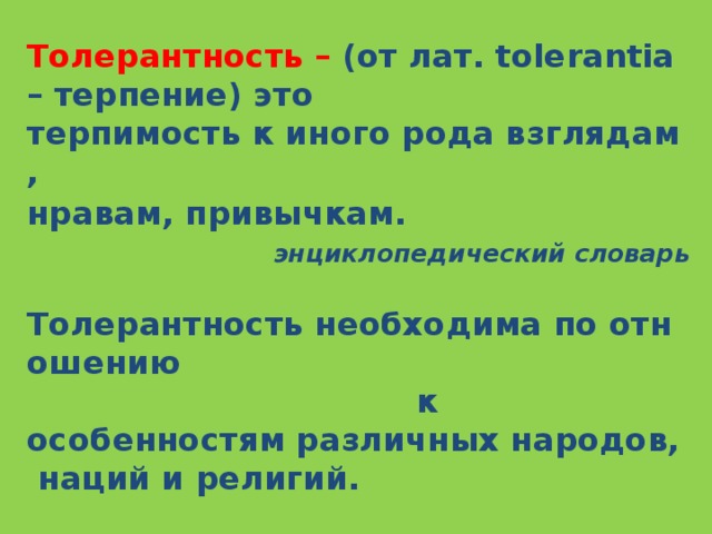 Толерантность – (от лат. tolerantia – терпение) это терпимость к иного рода взглядам,   нравам, привычкам.  энциклопедический словарь   Толерантность необходима по отношению  к особенностям различных народов, наций и религий.  