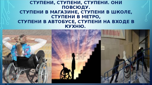 СТУПЕНИ, СТУПЕНИ, СТУПЕНИ. ОНИ ПОВСЮДУ.  СТУПЕНИ В МАГАЗИНЕ, СТУПЕНИ В ШКОЛЕ, СТУПЕНИ В МЕТРО,  СТУПЕНИ В АВТОБУСЕ, СТУПЕНИ НА ВХОДЕ В КУХНЮ.   