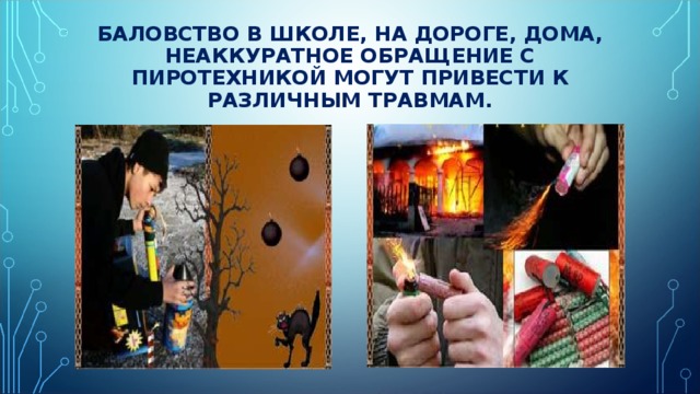 БАЛОВСТВО В ШКОЛЕ, НА ДОРОГЕ, ДОМА, НЕАККУРАТНОЕ ОБРАЩЕНИЕ С ПИРОТЕХНИКОЙ МОГУТ ПРИВЕСТИ К РАЗЛИЧНЫМ ТРАВМАМ.   