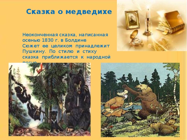 Сказка о медведихе Неоконченная сказка, написанная осенью 1830 г. в Болдине  Сюжет ее целиком принадлежит  Пушкину. По стилю и стиху сказка приближается к народной песне 