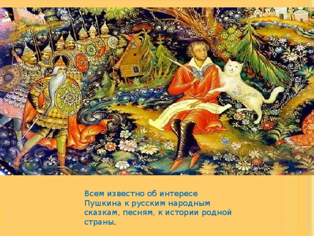 Всем известно об интересе Пушкина к русским народным сказкам, песням, к истории родной страны . 