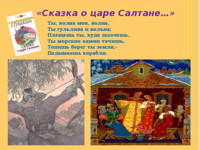 «Сказка о царе Салтане…»  Ты, волна моя, волна,  Ты гульлива и вольна;  Плещешь ты, куда захочешь,  Ты морские камни точишь,  Топишь берег ты земли,-  Подымаешь корабли. 