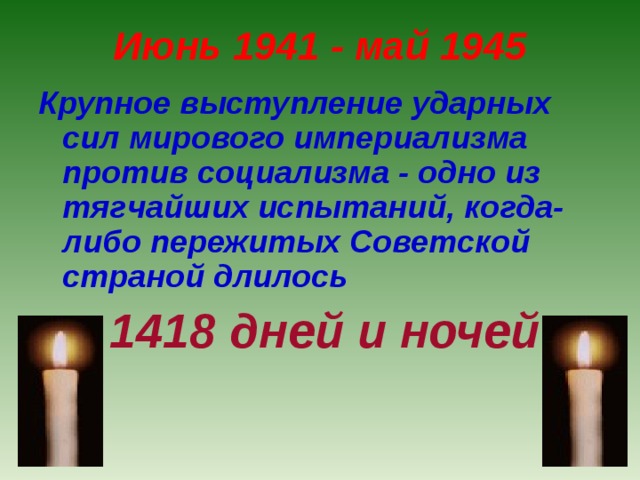 Июнь 1941 - май 1945 Крупное выступление ударных сил мирового империализма против социализма - одно из тягчайших испытаний, когда-либо пережитых Советской страной длилось  1418 дней и ночей  