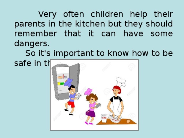  Very often children help their parents in the kitchen but they should remember that  it can have some dangers.  So it's  important to know how to be safe in the kitchen. 