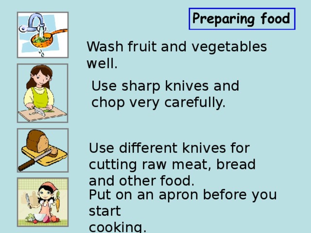 Wash fruit and vegetables well. Use sharp knives and  chop very carefully. Use different knives for cutting raw meat, bread and other food. Put on an apron before you start cooking. 