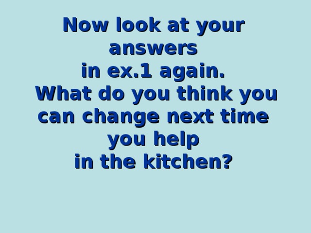 Now look at your answers  in ex.1 again.  What do you think you can change next time you help  in the kitchen? 