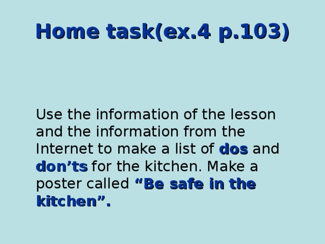 Home task(ex.4 p.103) Use the information of the lesson and the information from the Internet to make a list of dos and don’ts for the kitchen. Make a poster called “Be safe in the kitchen”.   