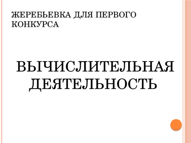 Жеребьевка для первого конкурса  ВЫЧИСЛИТЕЛЬНАЯ ДЕЯТЕЛЬНОСТЬ