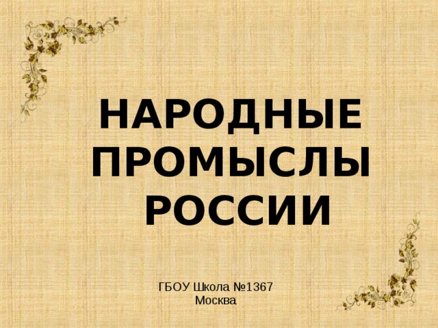  НАРОДНЫЕ ПРОМЫСЛЫ РОССИИ ГБОУ Школа №1367 Москва  