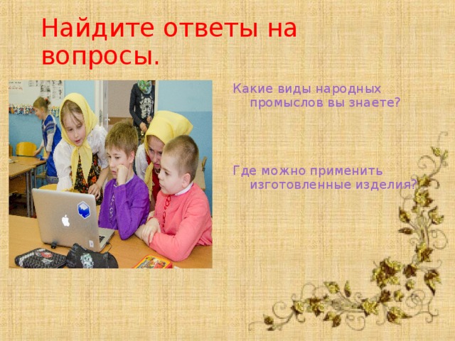 Найдите ответы на вопросы. Какие виды народных промыслов вы знаете? Где можно применить изготовленные изделия?  