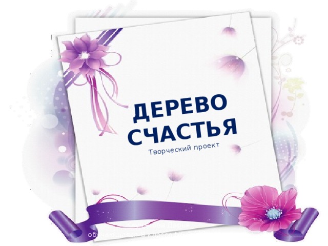 ДЕРЕВО СЧАСТЬЯ  Творческий проект   Каучакова Дарья, обучающаяся 8 класса МБОУ ООШ № 6 