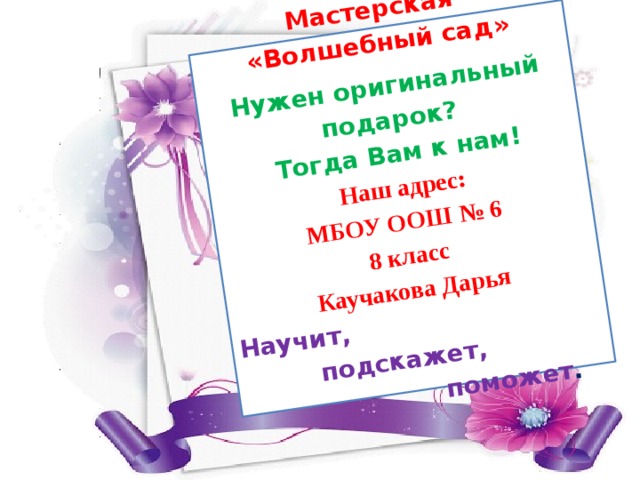Мастерская «Волшебный сад» Нужен оригинальный подарок?  Тогда Вам к нам!   Наш адрес: МБОУ ООШ № 6 8 класс Каучакова Дарья Научит,  подскажет,  поможет .   