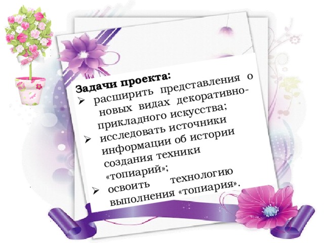 Задачи проекта: расширить представления о новых видах декоративно-прикладного искусства; исследовать источники информации об истории создания техники «топиарий»; освоить технологию выполнения «топиария». 