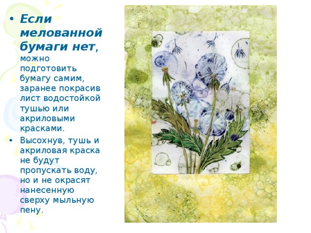 Если мелованной бумаги нет , можно подготовить бумагу самим, заранее покрасив лист водостойкой тушью или акриловыми красками. Высохнув, тушь и акриловая краска не будут пропускать воду, но и не окрасят нанесенную сверху мыльную пену. 